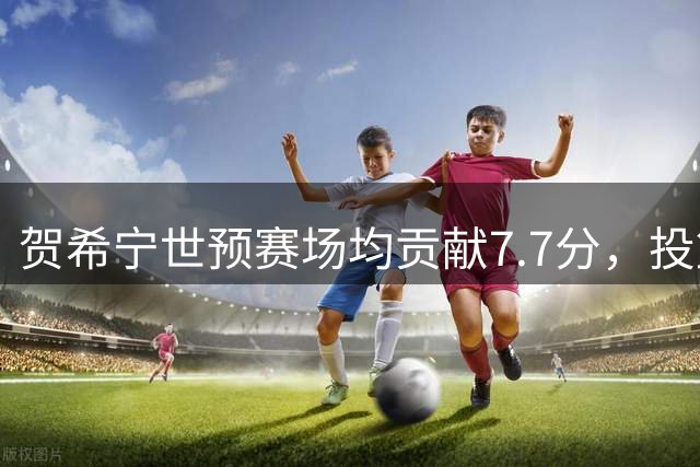 贺希宁世预赛场均贡献7.7分，投篮命中率达38.6%